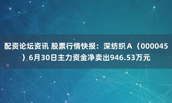 配资论坛资讯 股票行情快报：深纺织Ａ（000045）6月30日主力资金净卖出946.53万元