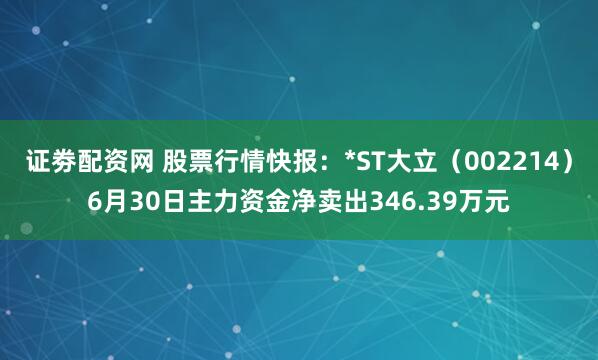 证劵配资网 股票行情快报：*ST大立（002214）6月30日主力资金净卖出346.39万元