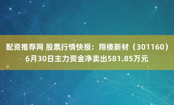 配资推荐网 股票行情快报：翔楼新材（301160）6月30日主力资金净卖出581.85万元