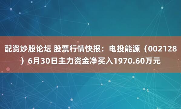 配资炒股论坛 股票行情快报：电投能源（002128）6月30日主力资金净买入1970.60万元