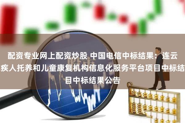 配资专业网上配资炒股 中国电信中标结果：连云港市残疾人托养和儿童康复机构信息化服务平台项目中标结果公告