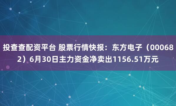 投查查配资平台 股票行情快报：东方电子（000682）6月30日主力资金净卖出1156.51万元