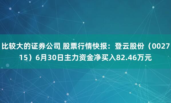 比较大的证券公司 股票行情快报：登云股份（002715）6月30日主力资金净买入82.46万元