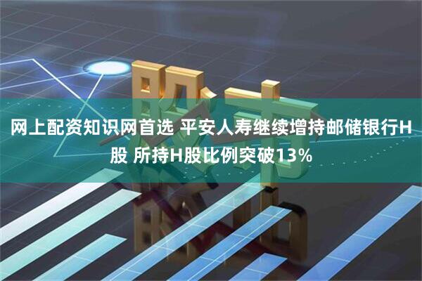 网上配资知识网首选 平安人寿继续增持邮储银行H股 所持H股比例突破13%
