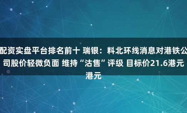 配资实盘平台排名前十 瑞银：料北环线消息对港铁公司股价轻微负面 维持“沽售”评级 目标价21.6港元