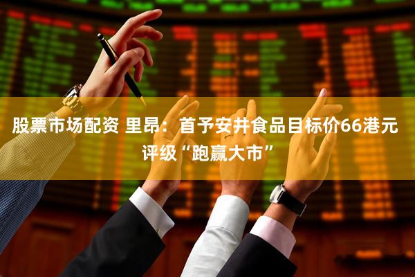 股票市场配资 里昂：首予安井食品目标价66港元 评级“跑赢大市”