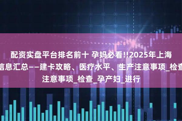 配资实盘平台排名前十 孕妈必看!!2025年上海瑞金医院产科信息汇总——建卡攻略、医疗水平、生产注意事项_检查_孕产妇_进行