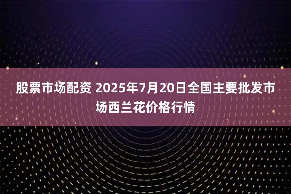 股票市场配资 2025年7月20日全国主要批发市场西兰花价格行情