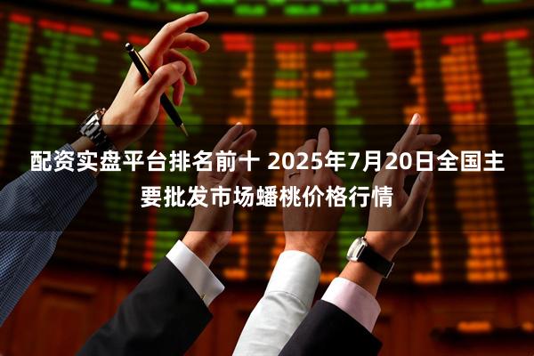 配资实盘平台排名前十 2025年7月20日全国主要批发市场蟠桃价格行情