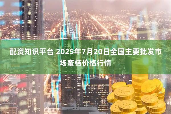 配资知识平台 2025年7月20日全国主要批发市场蜜桔价格行情