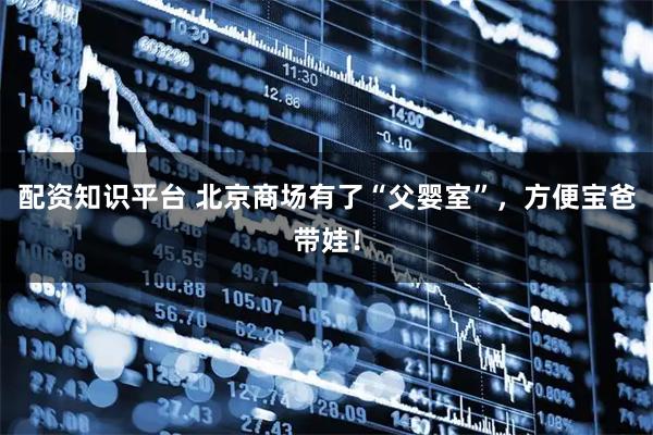 配资知识平台 北京商场有了“父婴室”，方便宝爸带娃！