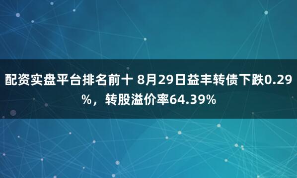 配资实盘平台排名前十 8月29日益丰转债下跌0.29%，转股溢价率64.39%