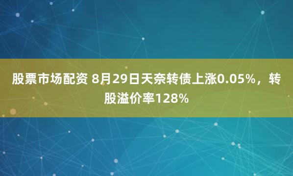 股票市场配资 8月29日天奈转债上涨0.05%，转股溢价率128%