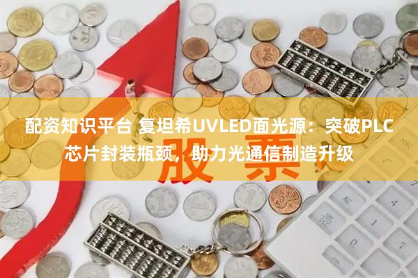 配资知识平台 复坦希UVLED面光源：突破PLC芯片封装瓶颈，助力光通信制造升级