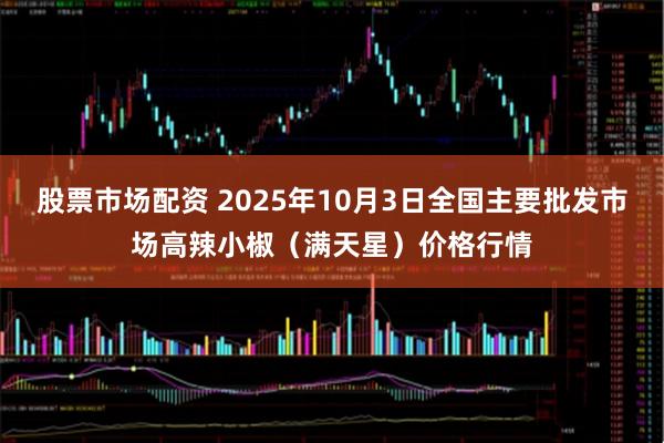 股票市场配资 2025年10月3日全国主要批发市场高辣小椒（满天星）价格行情