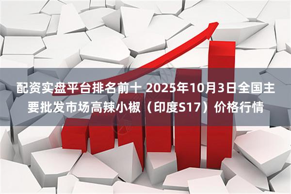 配资实盘平台排名前十 2025年10月3日全国主要批发市场高辣小椒（印度S17）价格行情