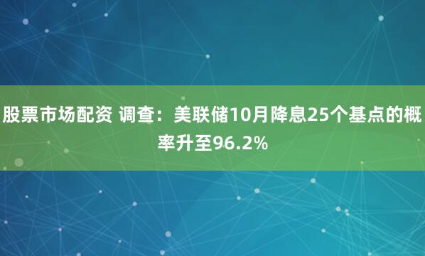 股票市场配资 调查：美联储10月降息25个基点的概率升至96.2%