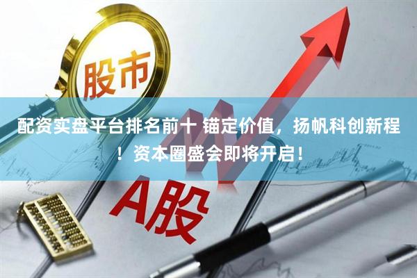 配资实盘平台排名前十 锚定价值，扬帆科创新程！资本圈盛会即将开启！