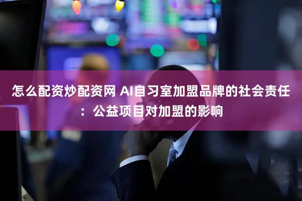怎么配资炒配资网 AI自习室加盟品牌的社会责任：公益项目对加盟的影响