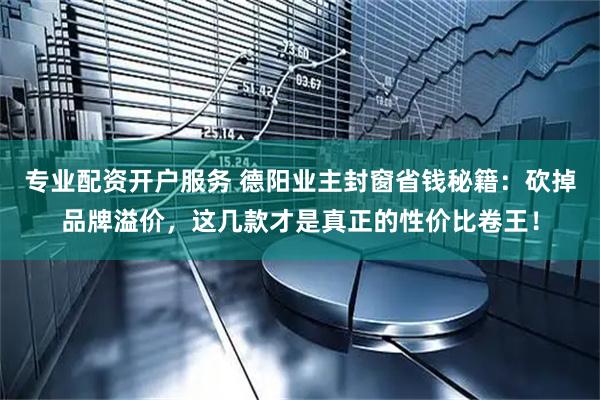 专业配资开户服务 德阳业主封窗省钱秘籍：砍掉品牌溢价，这几款才是真正的性价比卷王！