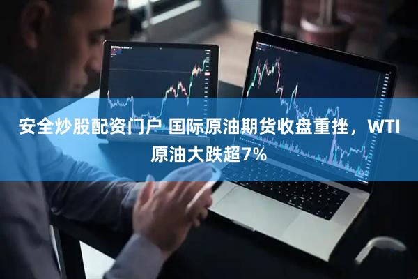 安全炒股配资门户 国际原油期货收盘重挫，WTI原油大跌超7%