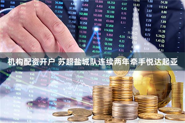机构配资开户 苏超盐城队连续两年牵手悦达起亚