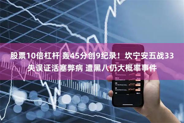 股票10倍杠杆 轰45分创9纪录！坎宁安五战33失误证活塞弊病 遭黑八仍大概率事件