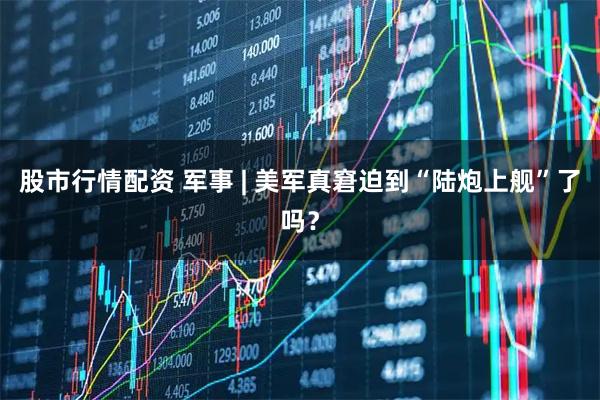股市行情配资 军事 | 美军真窘迫到“陆炮上舰”了吗？
