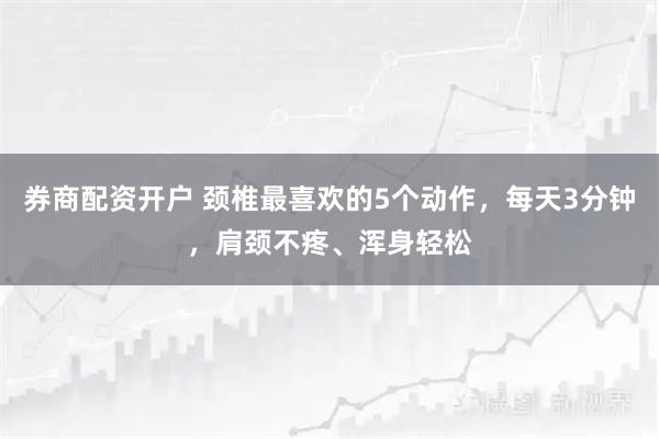 券商配资开户 颈椎最喜欢的5个动作，每天3分钟，肩颈不疼、浑身轻松