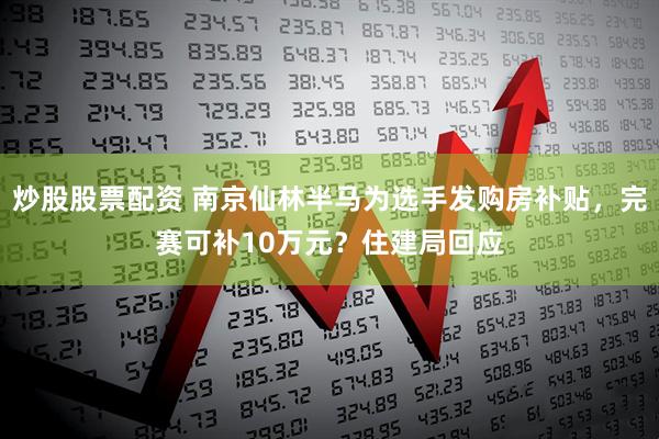 炒股股票配资 南京仙林半马为选手发购房补贴，完赛可补10万元？住建局回应