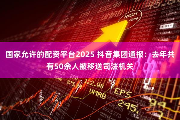 国家允许的配资平台2025 抖音集团通报：去年共有50余人被移送司法机关