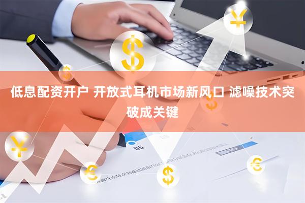 低息配资开户 开放式耳机市场新风口 滤噪技术突破成关键