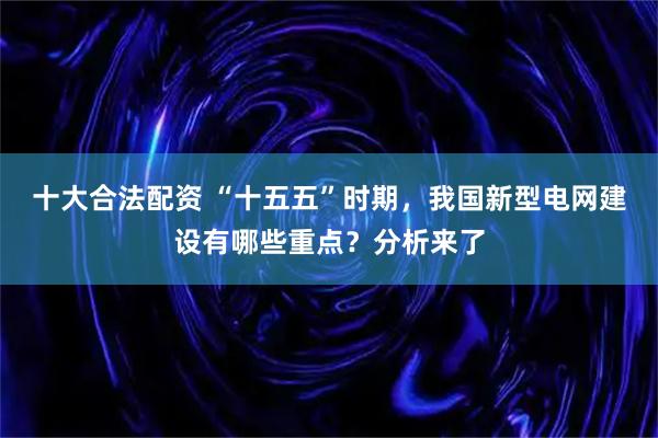 十大合法配资 “十五五”时期，我国新型电网建设有哪些重点？分析来了