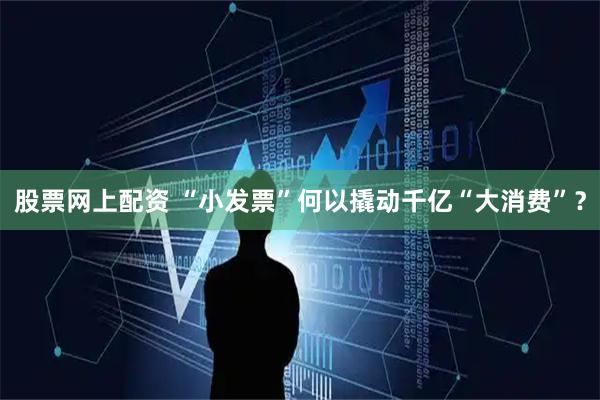 股票网上配资 “小发票”何以撬动千亿“大消费”？
