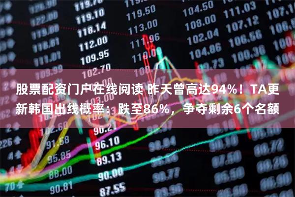 股票配资门户在线阅读 昨天曾高达94%！TA更新韩国出线概率：跌至86%，争夺剩余6个名额