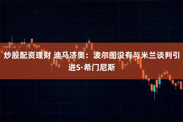 炒股配资理财 迪马济奥：波尔图没有与米兰谈判引进S·希门尼斯