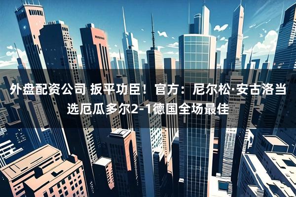 外盘配资公司 扳平功臣！官方：尼尔松·安古洛当选厄瓜多尔2-1德国全场最佳